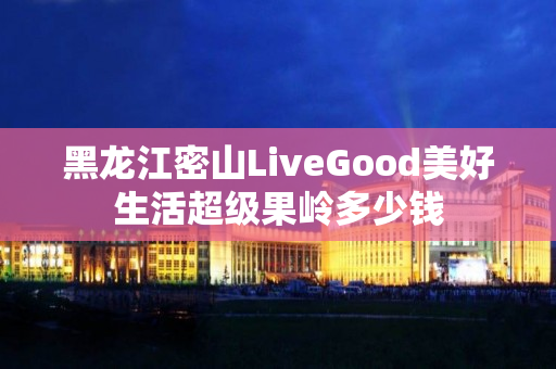 黑龙江密山LiveGood美好生活超级果岭多少钱