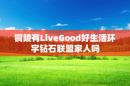 铜陵有LiveGood好生活环宇钻石联盟家人吗