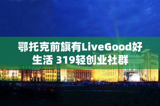 鄂托克前旗有LiveGood好生活 319轻创业社群