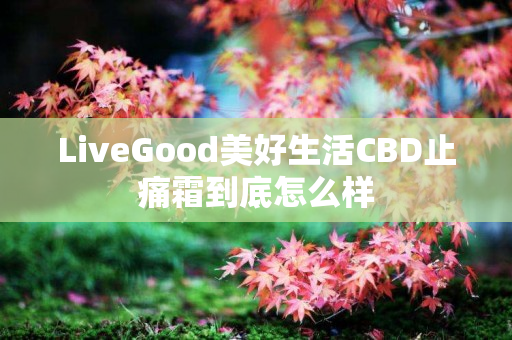 LiveGood美好生活CBD止痛霜到底怎么样