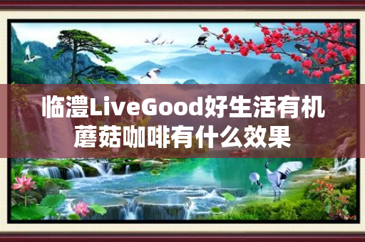 临澧LiveGood好生活有机蘑菇咖啡有什么效果