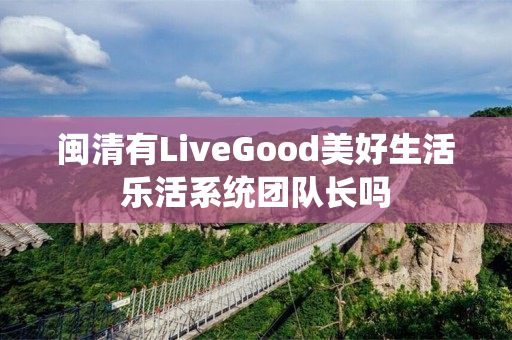 闽清有LiveGood美好生活乐活系统团队长吗