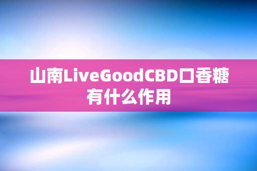 山南LiveGoodCBD口香糖有什么作用