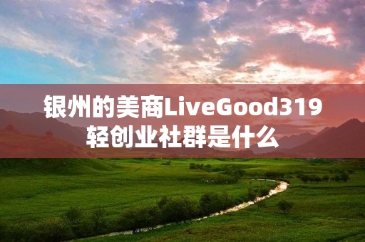 银州的美商LiveGood319轻创业社群是什么