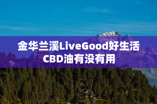 金华兰溪LiveGood好生活CBD油有没有用