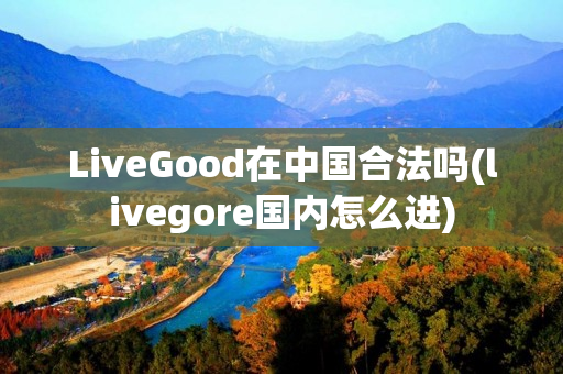 LiveGood在中国合法吗(livegore国内怎么进)