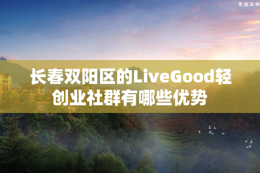 长春双阳区的LiveGood轻创业社群有哪些优势