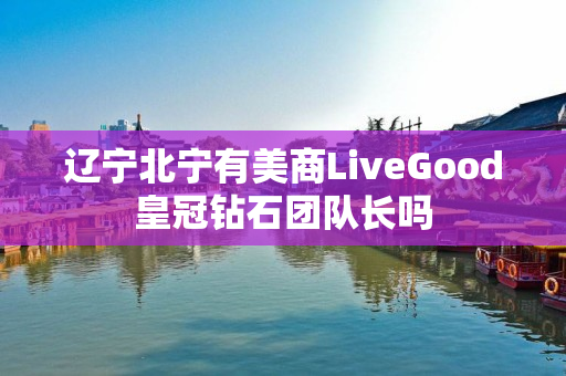 辽宁北宁有美商LiveGood皇冠钻石团队长吗