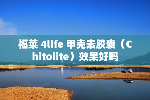 福莱 4life 甲壳素胶囊（Chitolite）效果好吗