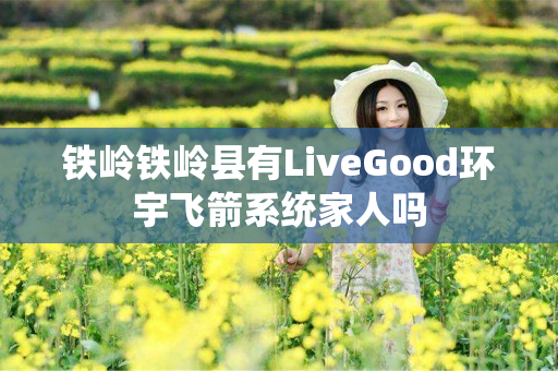 铁岭铁岭县有LiveGood环宇飞箭系统家人吗