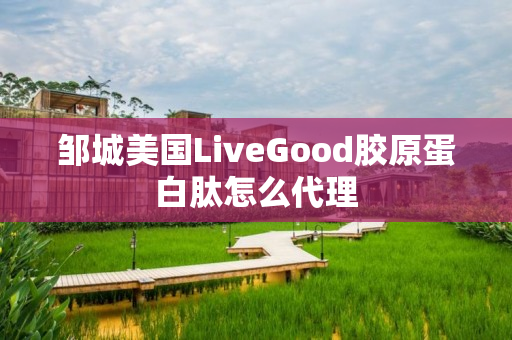 邹城美国LiveGood胶原蛋白肽怎么代理