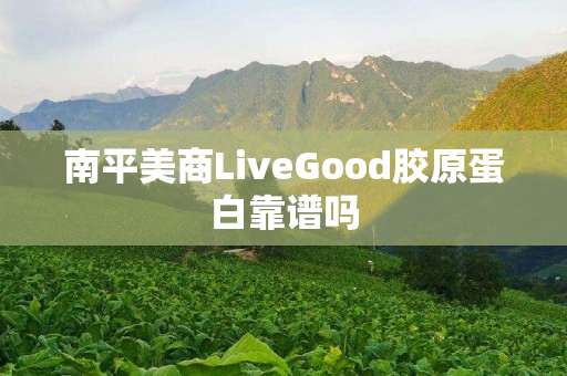 南平美商LiveGood胶原蛋白靠谱吗