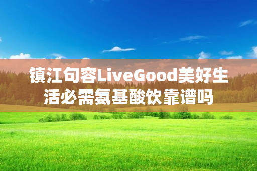 镇江句容LiveGood美好生活必需氨基酸饮靠谱吗