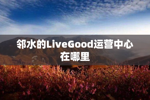 邻水的LiveGood运营中心在哪里