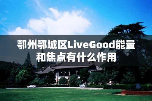 鄂州鄂城区LiveGood能量和焦点有什么作用