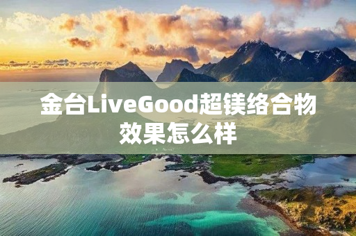 金台LiveGood超镁络合物效果怎么样