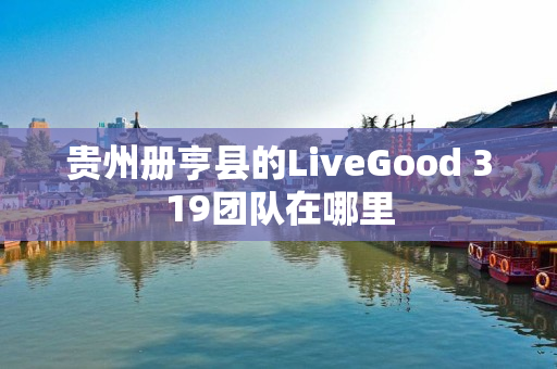 贵州册亨县的LiveGood 319团队在哪里