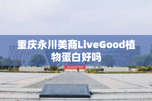 重庆永川美商LiveGood植物蛋白好吗