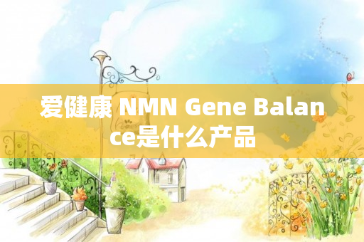 爱健康 NMN Gene Balance是什么产品