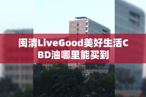 闽清LiveGood美好生活CBD油哪里能买到