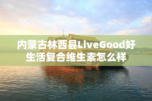 内蒙古林西县LiveGood好生活复合维生素怎么样