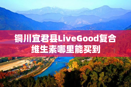 铜川宜君县LiveGood复合维生素哪里能买到