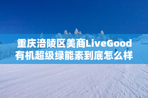 重庆涪陵区美商LiveGood有机超级绿能素到底怎么样