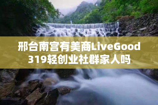 邢台南宫有美商LiveGood319轻创业社群家人吗