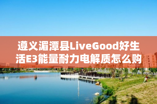 遵义湄潭县LiveGood好生活E3能量耐力电解质怎么购买