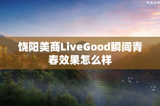 饶阳美商LiveGood瞬间青春效果怎么样