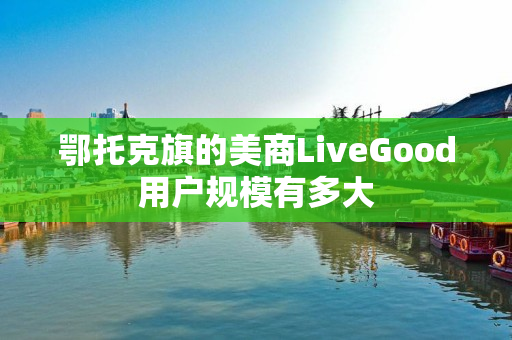 鄂托克旗的美商LiveGood用户规模有多大