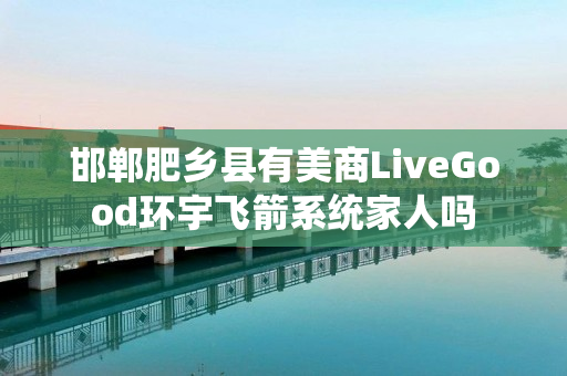 邯郸肥乡县有美商LiveGood环宇飞箭系统家人吗