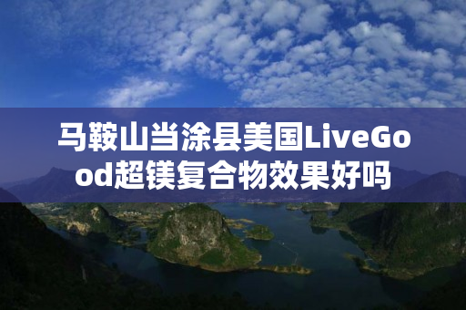 马鞍山当涂县美国LiveGood超镁复合物效果好吗