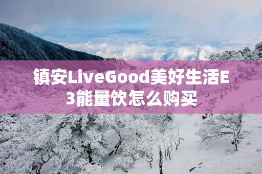 镇安LiveGood美好生活E3能量饮怎么购买