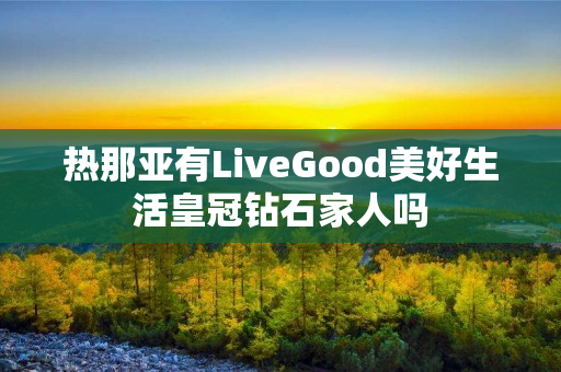 热那亚有LiveGood美好生活皇冠钻石家人吗