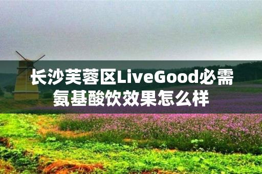 长沙芙蓉区LiveGood必需氨基酸饮效果怎么样