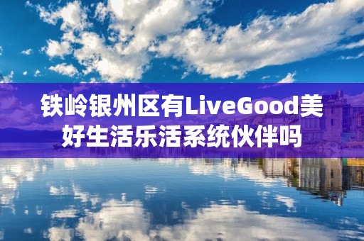 铁岭银州区有LiveGood美好生活乐活系统伙伴吗