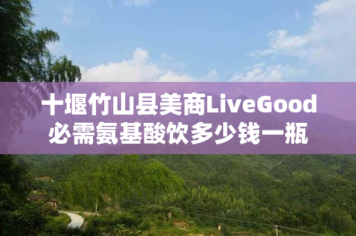 十堰竹山县美商LiveGood必需氨基酸饮多少钱一瓶