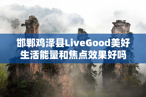 邯郸鸡泽县LiveGood美好生活能量和焦点效果好吗