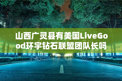 山西广灵县有美国LiveGood环宇钻石联盟团队长吗