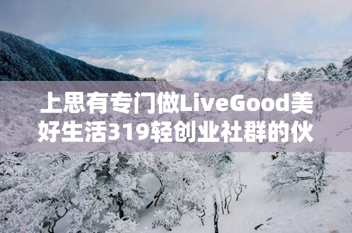 上思有专门做LiveGood美好生活319轻创业社群的伙伴吗