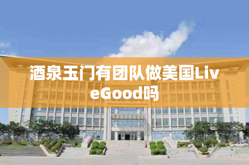 酒泉玉门有团队做美国LiveGood吗