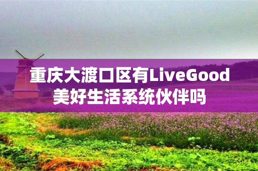 重庆大渡口区有LiveGood美好生活系统伙伴吗