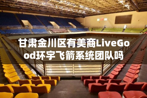 甘肃金川区有美商LiveGood环宇飞箭系统团队吗