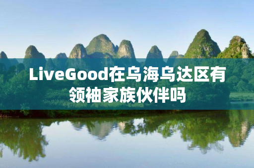 LiveGood在乌海乌达区有领袖家族伙伴吗