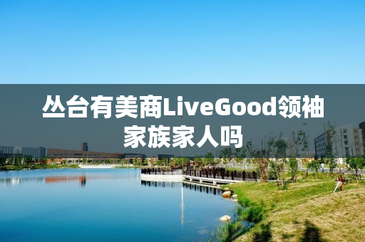 丛台有美商LiveGood领袖家族家人吗