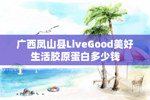 广西凤山县LiveGood美好生活胶原蛋白多少钱