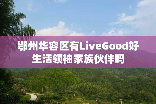 鄂州华容区有LiveGood好生活领袖家族伙伴吗