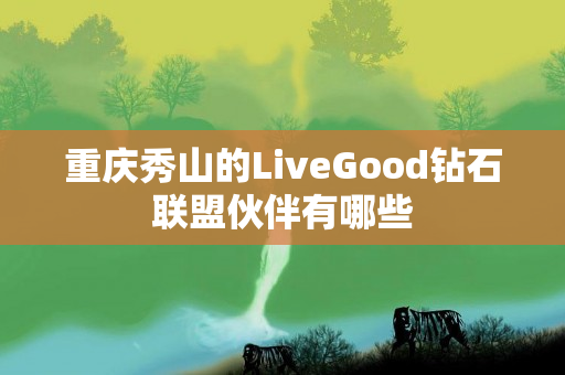 重庆秀山的LiveGood钻石联盟伙伴有哪些