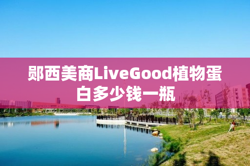 郧西美商LiveGood植物蛋白多少钱一瓶